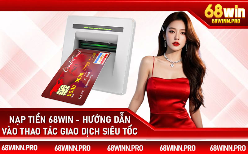 Nạp Tiền 68Win - Hướng Dẫn Vào Thao Tác Giao Dịch Siêu Tốc